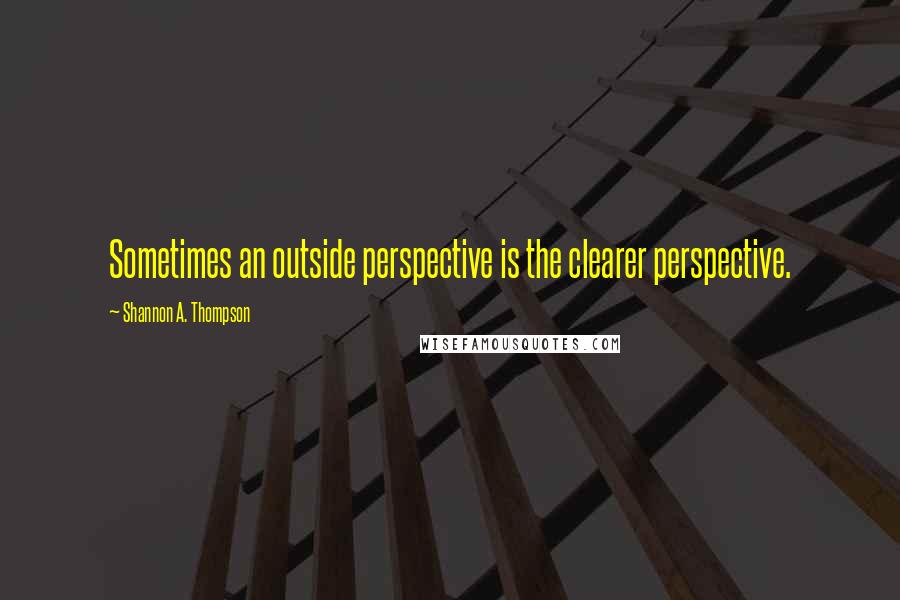 Shannon A. Thompson Quotes: Sometimes an outside perspective is the clearer perspective.