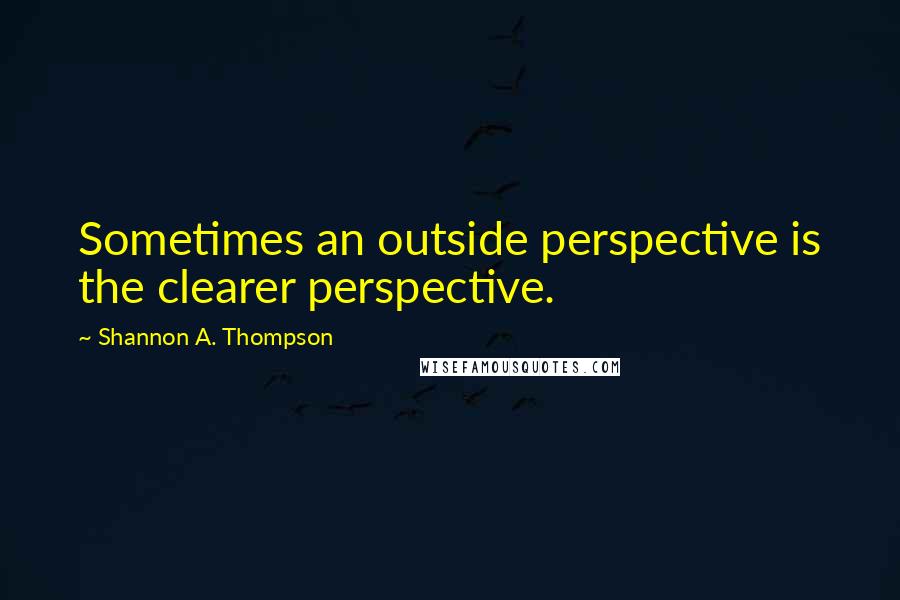 Shannon A. Thompson Quotes: Sometimes an outside perspective is the clearer perspective.