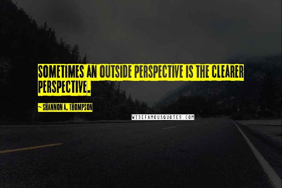 Shannon A. Thompson Quotes: Sometimes an outside perspective is the clearer perspective.