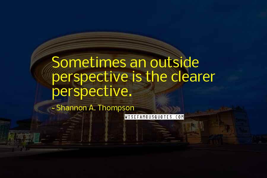 Shannon A. Thompson Quotes: Sometimes an outside perspective is the clearer perspective.