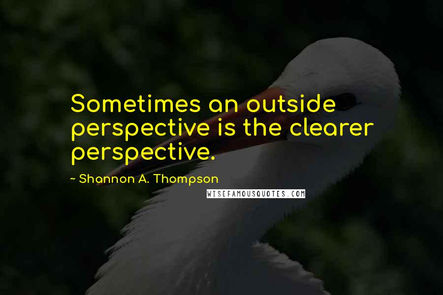 Shannon A. Thompson Quotes: Sometimes an outside perspective is the clearer perspective.