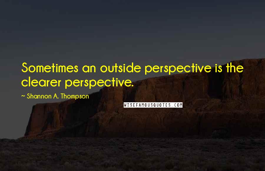 Shannon A. Thompson Quotes: Sometimes an outside perspective is the clearer perspective.