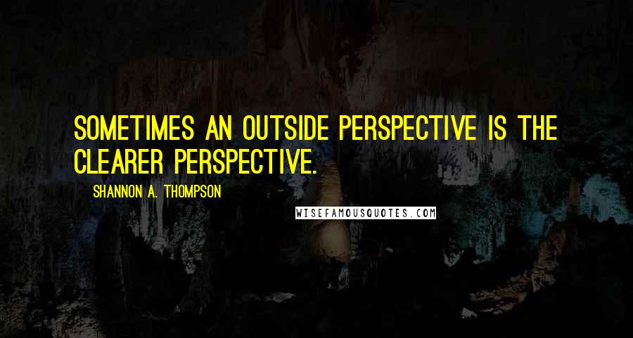 Shannon A. Thompson Quotes: Sometimes an outside perspective is the clearer perspective.