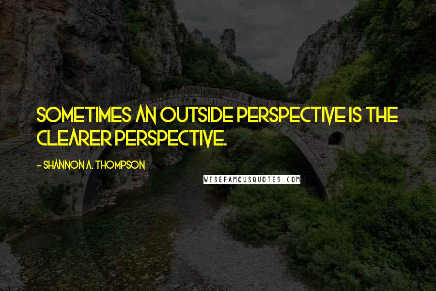 Shannon A. Thompson Quotes: Sometimes an outside perspective is the clearer perspective.