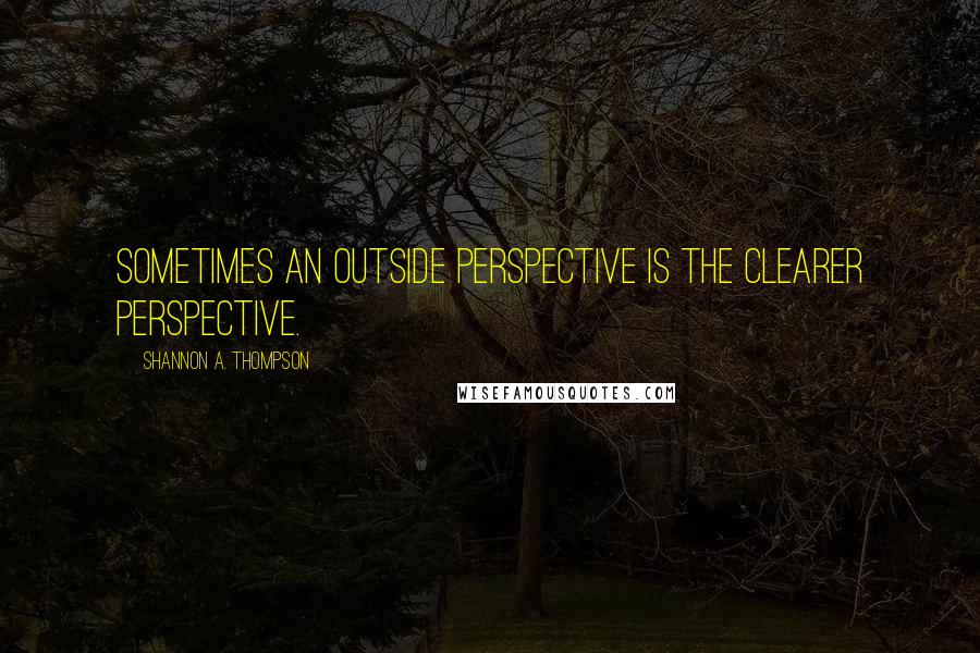 Shannon A. Thompson Quotes: Sometimes an outside perspective is the clearer perspective.