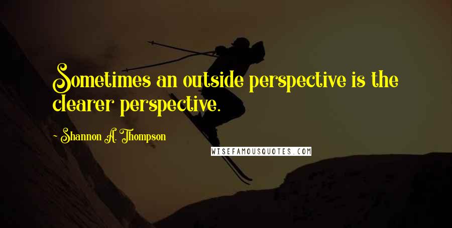 Shannon A. Thompson Quotes: Sometimes an outside perspective is the clearer perspective.