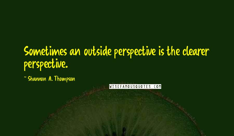 Shannon A. Thompson Quotes: Sometimes an outside perspective is the clearer perspective.