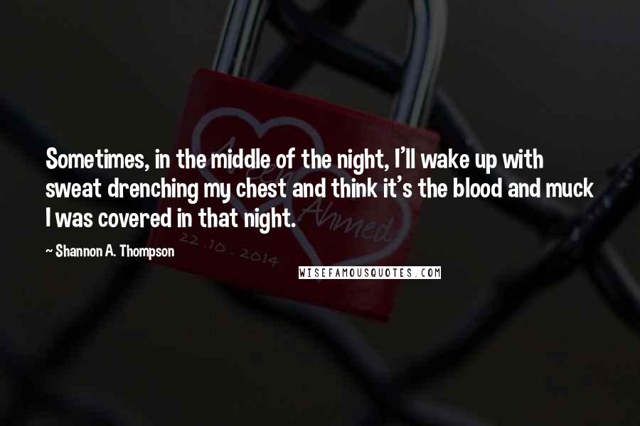 Shannon A. Thompson Quotes: Sometimes, in the middle of the night, I'll wake up with sweat drenching my chest and think it's the blood and muck I was covered in that night.