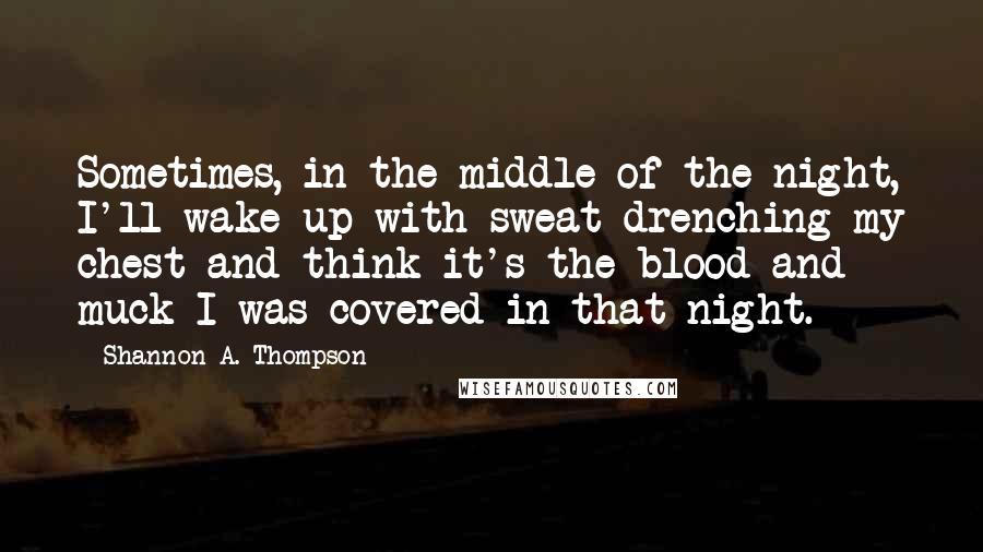 Shannon A. Thompson Quotes: Sometimes, in the middle of the night, I'll wake up with sweat drenching my chest and think it's the blood and muck I was covered in that night.