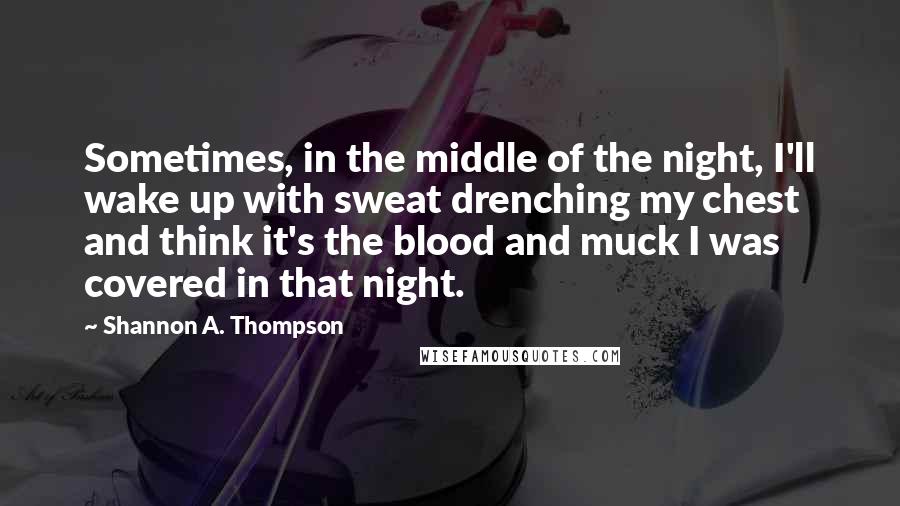 Shannon A. Thompson Quotes: Sometimes, in the middle of the night, I'll wake up with sweat drenching my chest and think it's the blood and muck I was covered in that night.