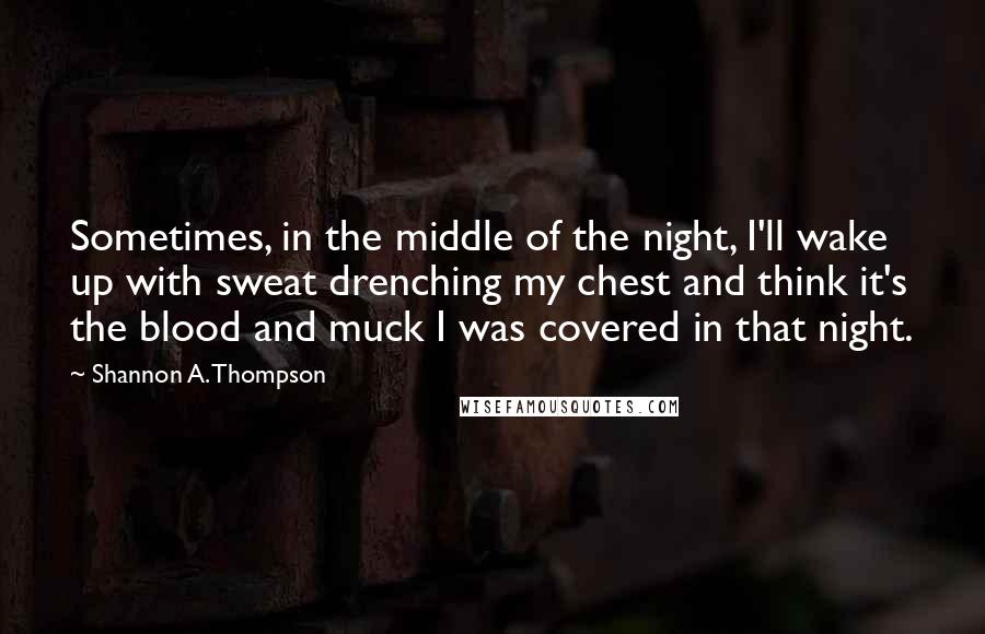 Shannon A. Thompson Quotes: Sometimes, in the middle of the night, I'll wake up with sweat drenching my chest and think it's the blood and muck I was covered in that night.