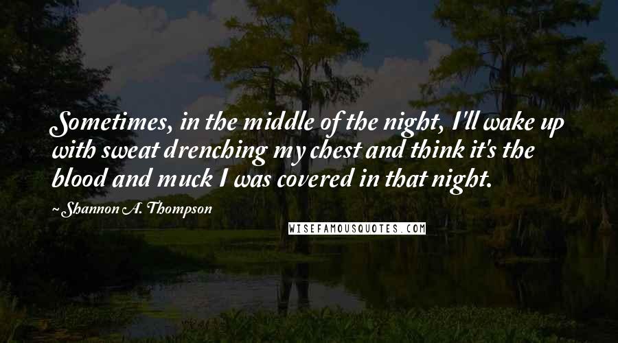 Shannon A. Thompson Quotes: Sometimes, in the middle of the night, I'll wake up with sweat drenching my chest and think it's the blood and muck I was covered in that night.