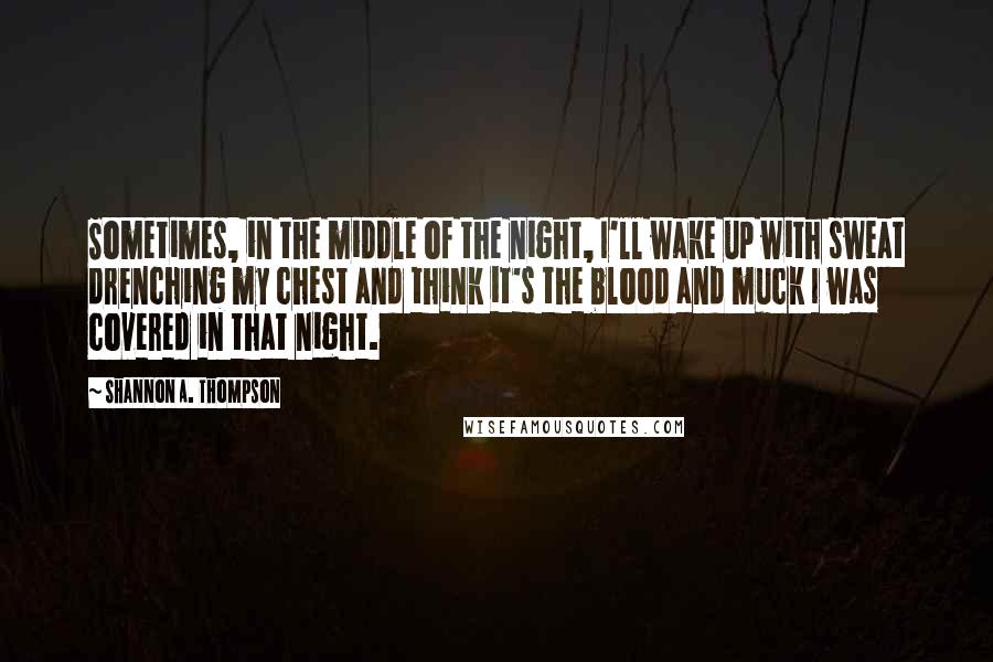 Shannon A. Thompson Quotes: Sometimes, in the middle of the night, I'll wake up with sweat drenching my chest and think it's the blood and muck I was covered in that night.