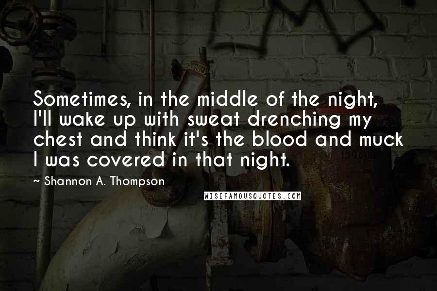 Shannon A. Thompson Quotes: Sometimes, in the middle of the night, I'll wake up with sweat drenching my chest and think it's the blood and muck I was covered in that night.
