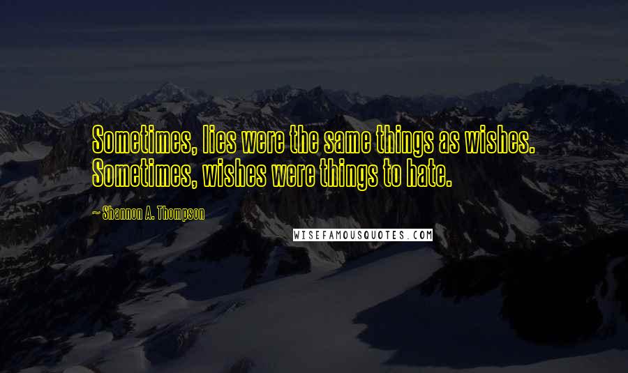 Shannon A. Thompson Quotes: Sometimes, lies were the same things as wishes. Sometimes, wishes were things to hate.