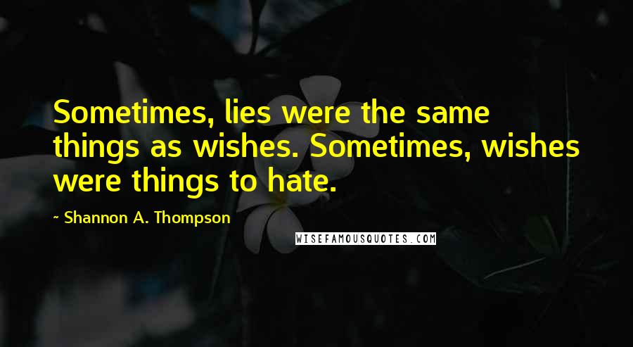 Shannon A. Thompson Quotes: Sometimes, lies were the same things as wishes. Sometimes, wishes were things to hate.