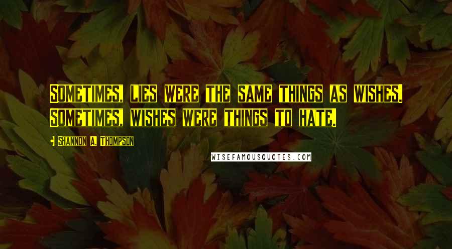Shannon A. Thompson Quotes: Sometimes, lies were the same things as wishes. Sometimes, wishes were things to hate.