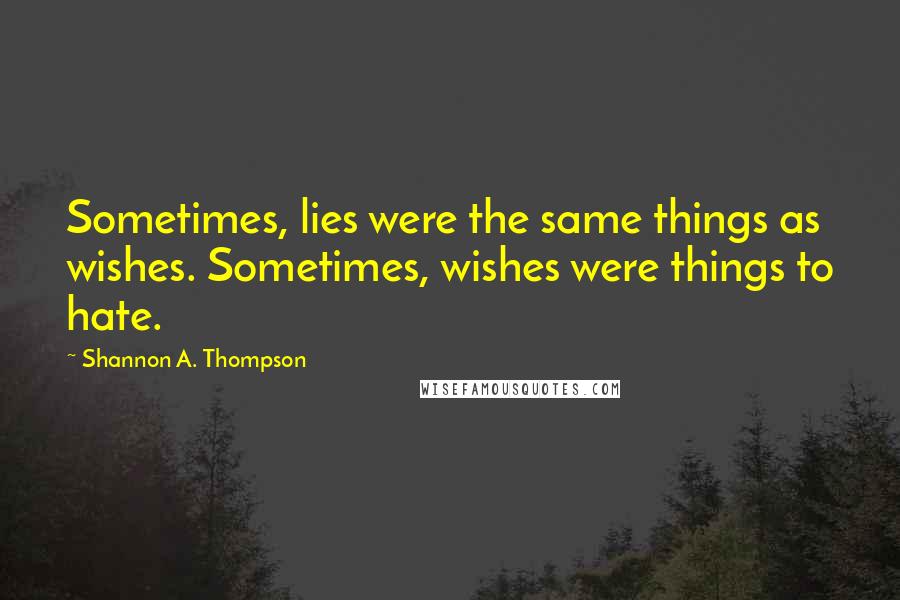 Shannon A. Thompson Quotes: Sometimes, lies were the same things as wishes. Sometimes, wishes were things to hate.