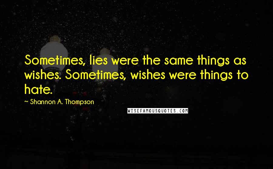 Shannon A. Thompson Quotes: Sometimes, lies were the same things as wishes. Sometimes, wishes were things to hate.
