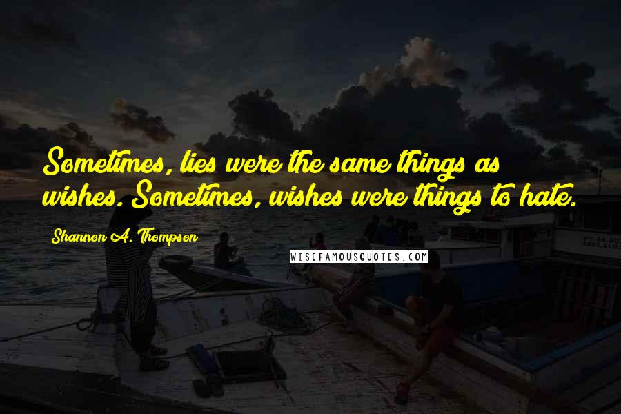 Shannon A. Thompson Quotes: Sometimes, lies were the same things as wishes. Sometimes, wishes were things to hate.