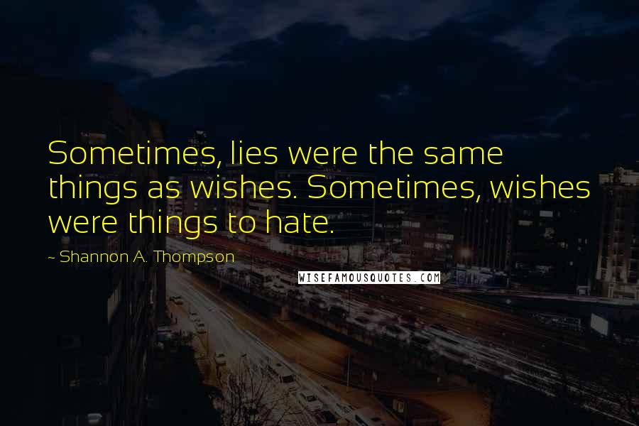 Shannon A. Thompson Quotes: Sometimes, lies were the same things as wishes. Sometimes, wishes were things to hate.