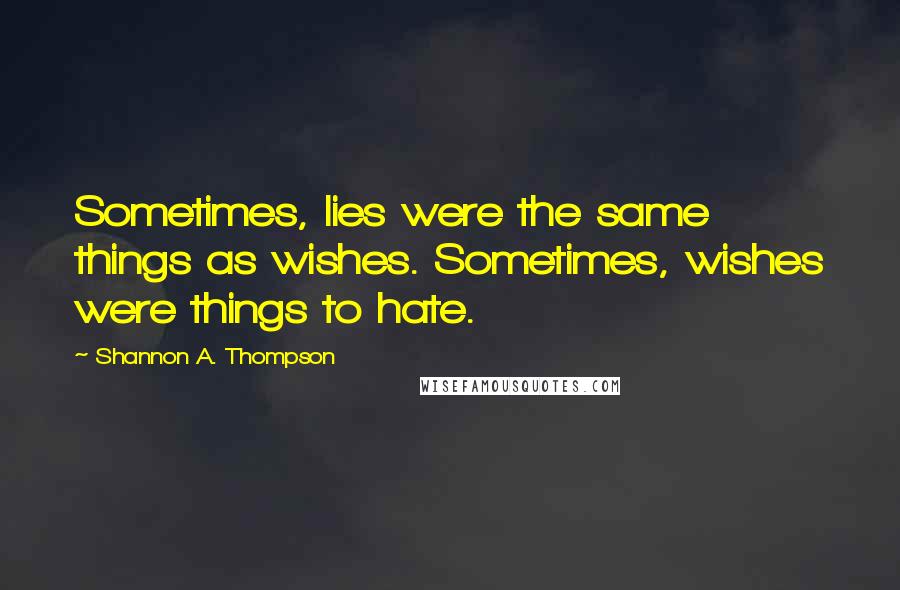 Shannon A. Thompson Quotes: Sometimes, lies were the same things as wishes. Sometimes, wishes were things to hate.