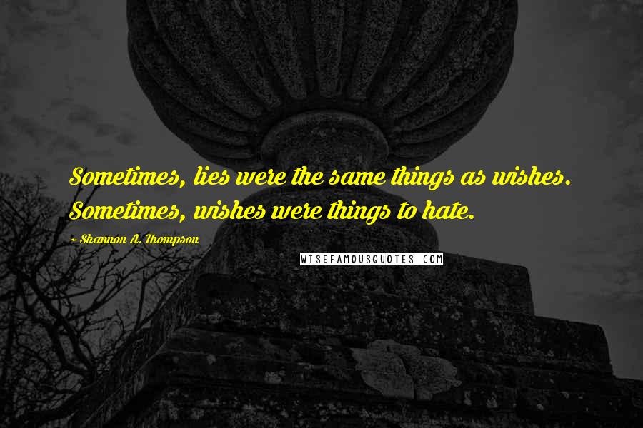 Shannon A. Thompson Quotes: Sometimes, lies were the same things as wishes. Sometimes, wishes were things to hate.