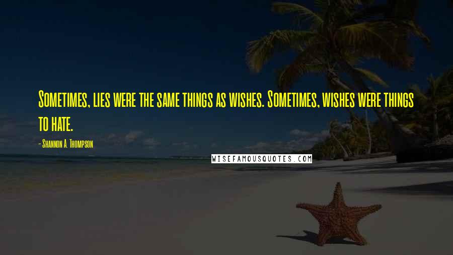 Shannon A. Thompson Quotes: Sometimes, lies were the same things as wishes. Sometimes, wishes were things to hate.
