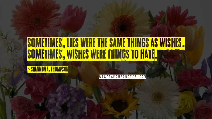 Shannon A. Thompson Quotes: Sometimes, lies were the same things as wishes. Sometimes, wishes were things to hate.