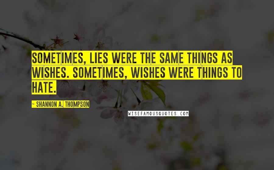 Shannon A. Thompson Quotes: Sometimes, lies were the same things as wishes. Sometimes, wishes were things to hate.