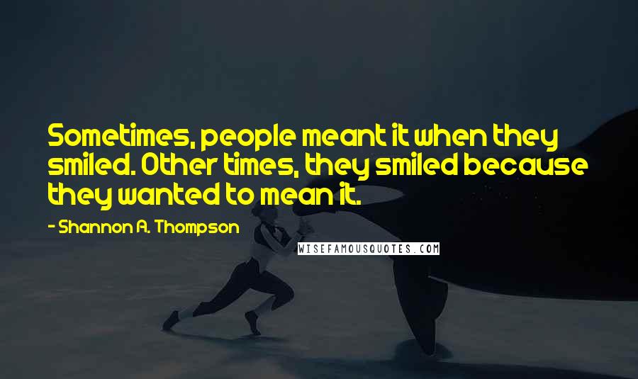 Shannon A. Thompson Quotes: Sometimes, people meant it when they smiled. Other times, they smiled because they wanted to mean it.