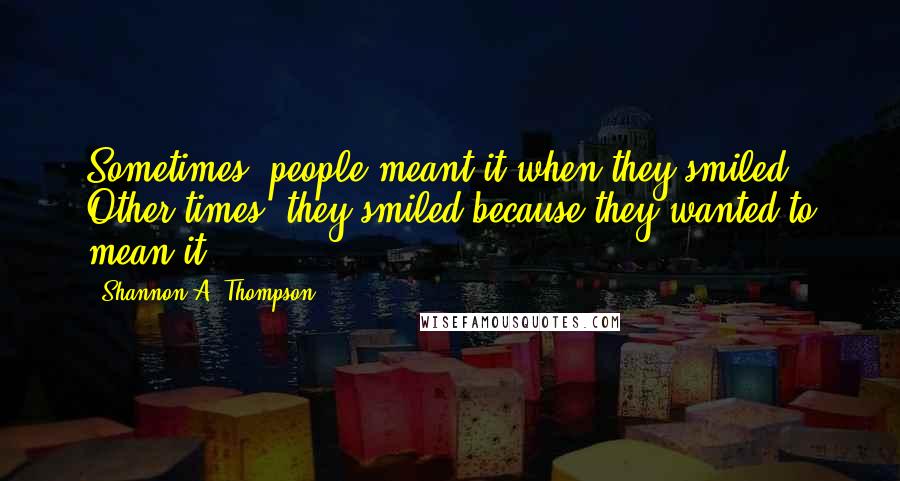 Shannon A. Thompson Quotes: Sometimes, people meant it when they smiled. Other times, they smiled because they wanted to mean it.