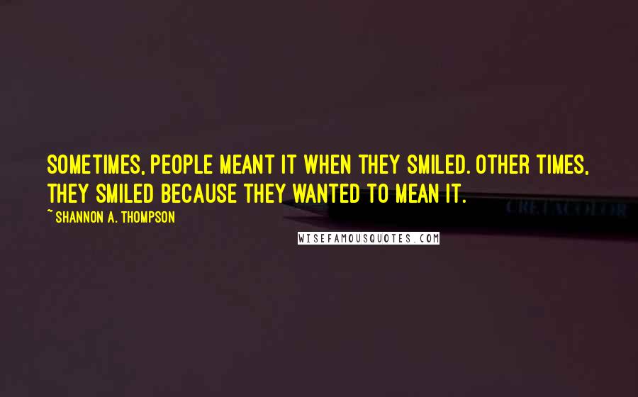 Shannon A. Thompson Quotes: Sometimes, people meant it when they smiled. Other times, they smiled because they wanted to mean it.