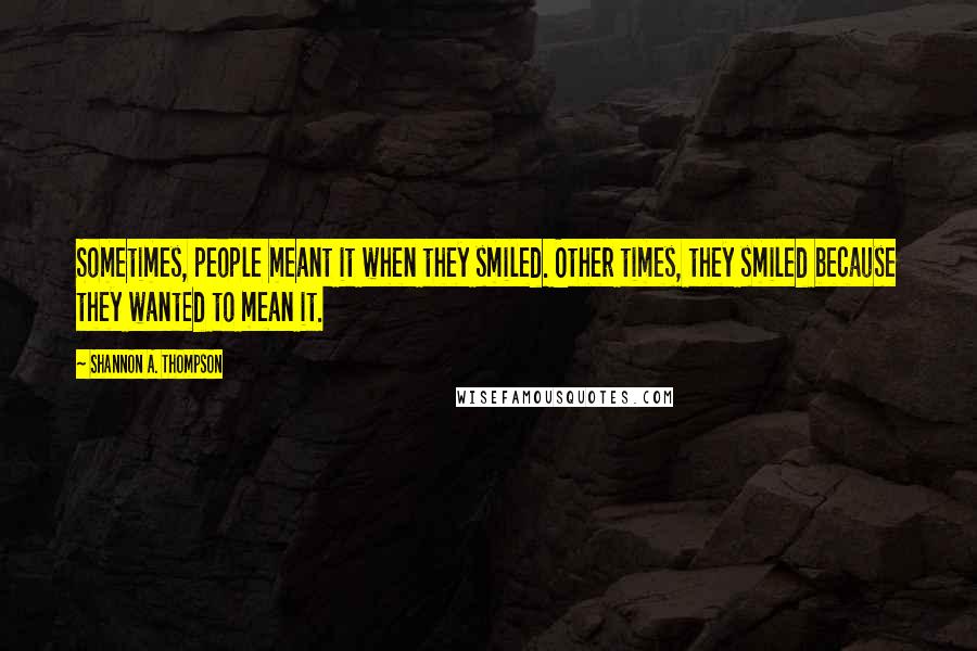 Shannon A. Thompson Quotes: Sometimes, people meant it when they smiled. Other times, they smiled because they wanted to mean it.