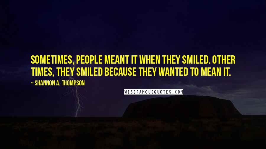 Shannon A. Thompson Quotes: Sometimes, people meant it when they smiled. Other times, they smiled because they wanted to mean it.
