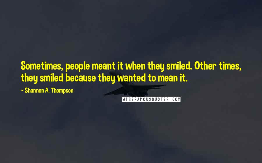 Shannon A. Thompson Quotes: Sometimes, people meant it when they smiled. Other times, they smiled because they wanted to mean it.