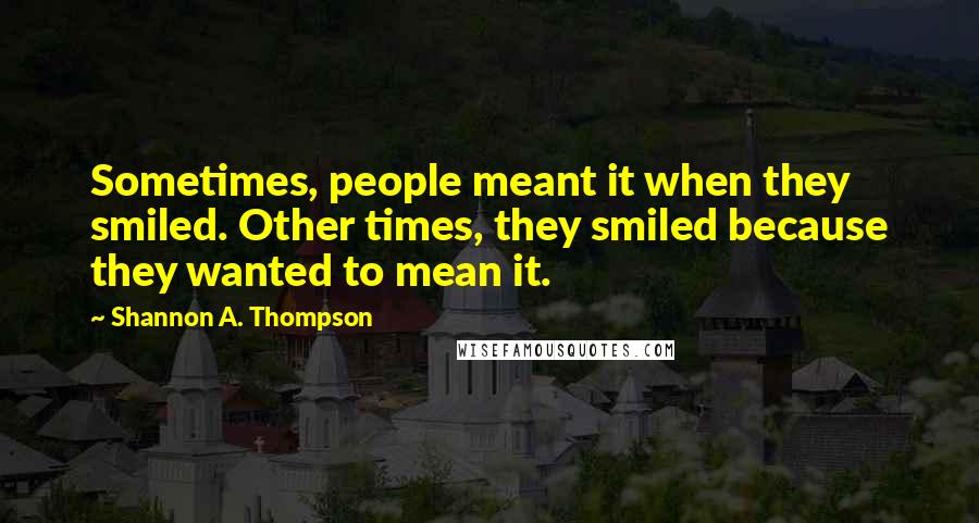 Shannon A. Thompson Quotes: Sometimes, people meant it when they smiled. Other times, they smiled because they wanted to mean it.