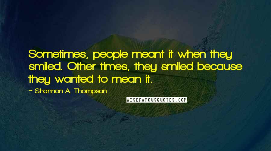 Shannon A. Thompson Quotes: Sometimes, people meant it when they smiled. Other times, they smiled because they wanted to mean it.