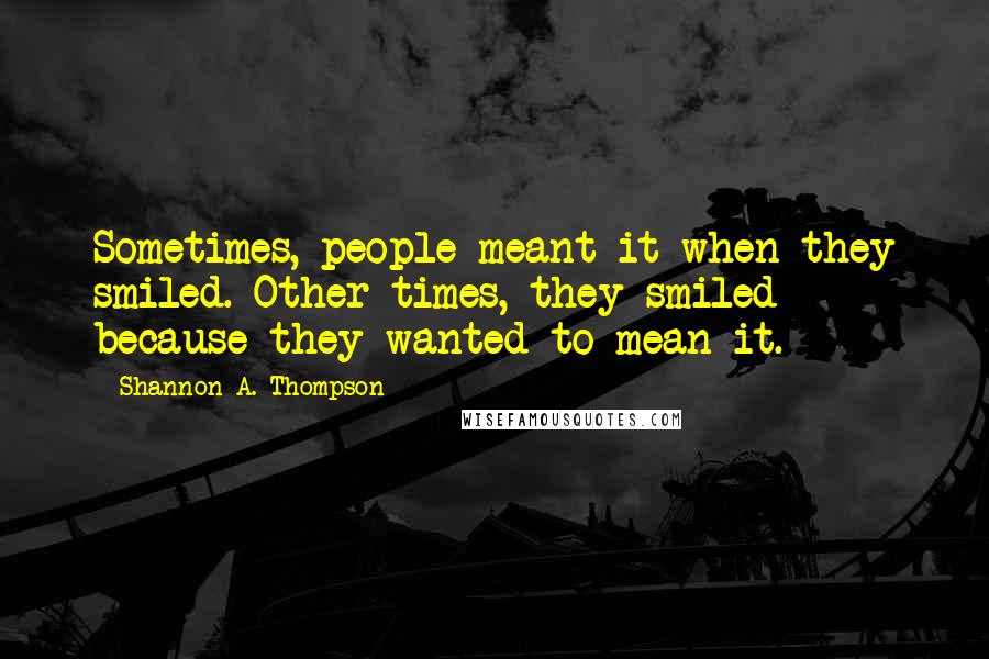 Shannon A. Thompson Quotes: Sometimes, people meant it when they smiled. Other times, they smiled because they wanted to mean it.