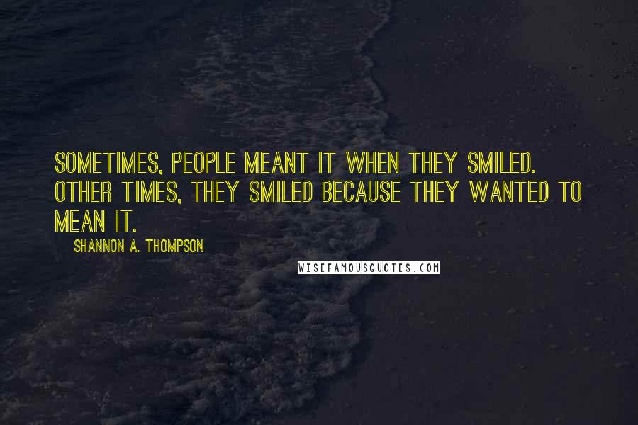 Shannon A. Thompson Quotes: Sometimes, people meant it when they smiled. Other times, they smiled because they wanted to mean it.