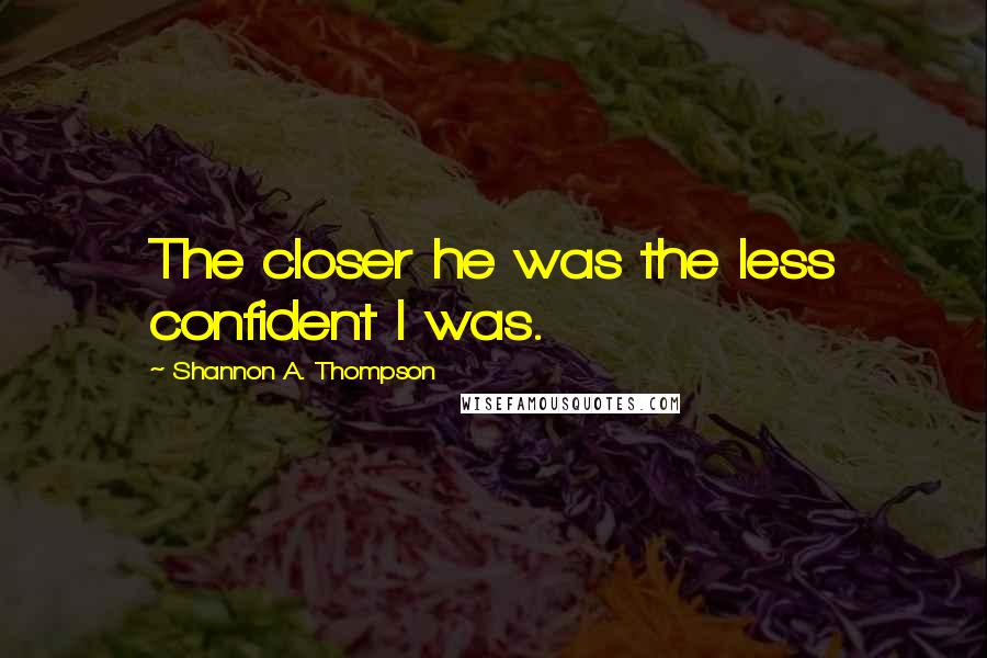 Shannon A. Thompson Quotes: The closer he was the less confident I was.