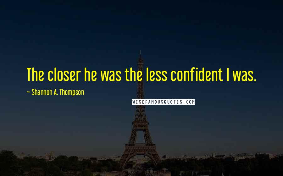 Shannon A. Thompson Quotes: The closer he was the less confident I was.