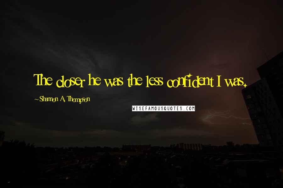 Shannon A. Thompson Quotes: The closer he was the less confident I was.