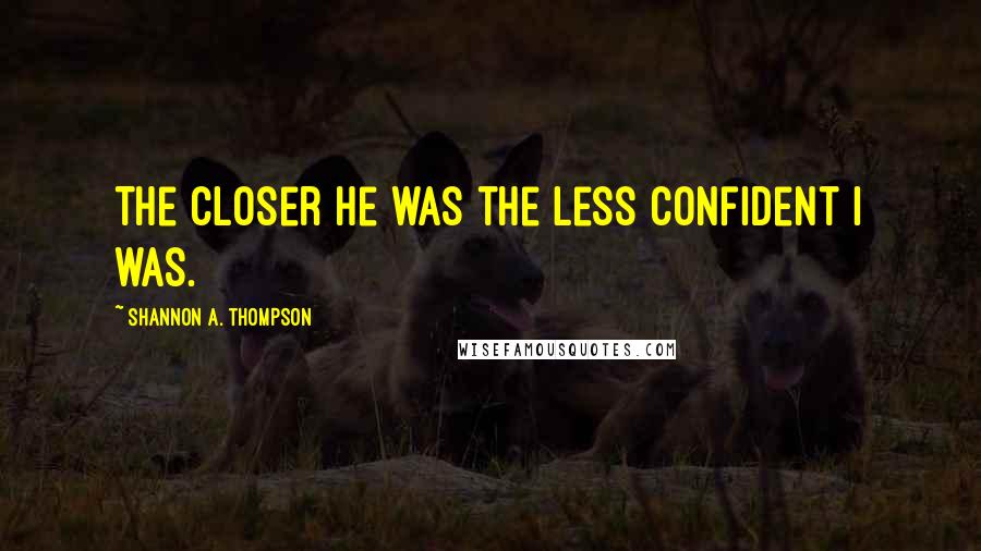 Shannon A. Thompson Quotes: The closer he was the less confident I was.