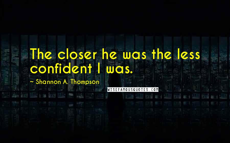 Shannon A. Thompson Quotes: The closer he was the less confident I was.