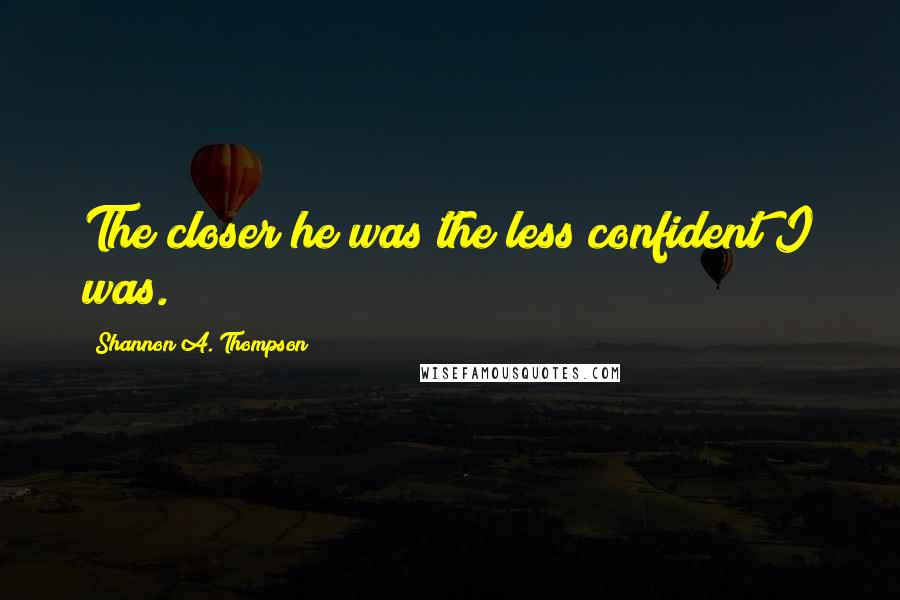 Shannon A. Thompson Quotes: The closer he was the less confident I was.