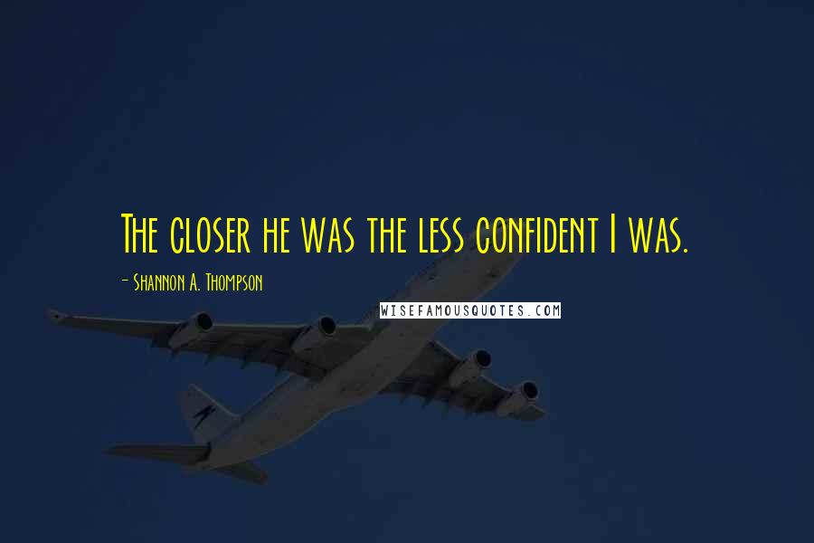Shannon A. Thompson Quotes: The closer he was the less confident I was.