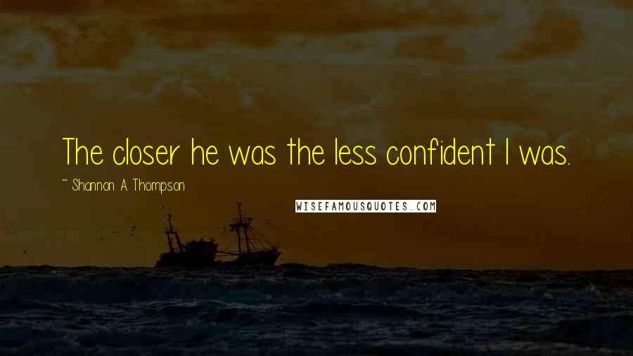 Shannon A. Thompson Quotes: The closer he was the less confident I was.