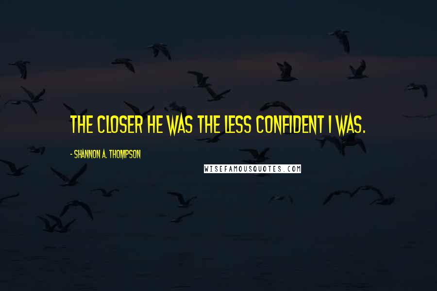 Shannon A. Thompson Quotes: The closer he was the less confident I was.