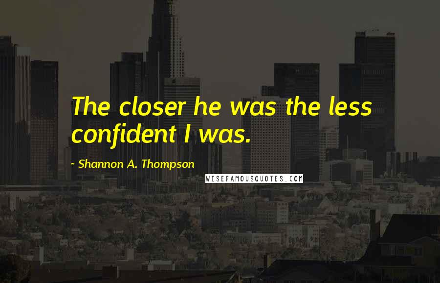 Shannon A. Thompson Quotes: The closer he was the less confident I was.